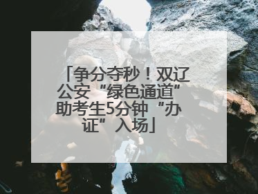 争分夺秒！双辽公安“绿色通道”助考生5分钟“办证”入场