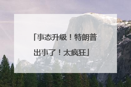 事态升级！特朗普出事了！太疯狂