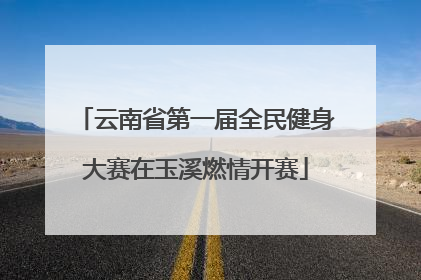云南省第一届全民健身大赛在玉溪燃情开赛