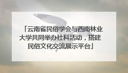 云南省民俗学会与西南林业大学共同举办社科活动，搭建民俗文化交流展示平台