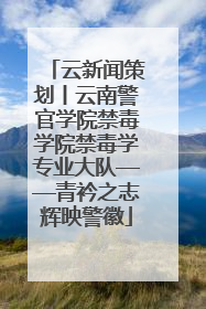 云新闻策划丨云南警官学院禁毒学院禁毒学专业大队——青衿之志辉映警徽