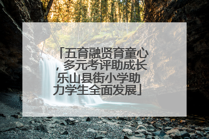 五育融贤育童心，多元考评助成长 乐山县街小学助力学生全面发展