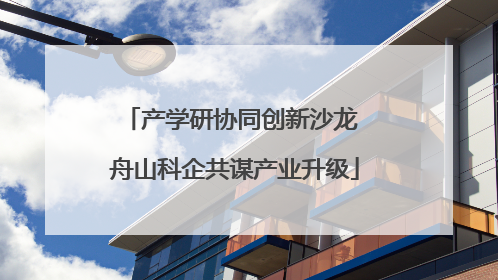 产学研协同创新沙龙 舟山科企共谋产业升级