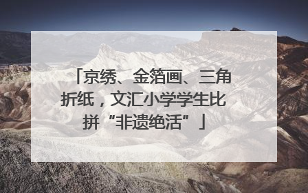 京绣、金箔画、三角折纸，文汇小学学生比拼“非遗绝活”