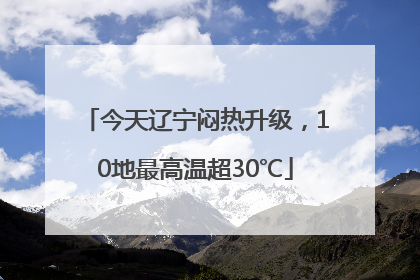 今天辽宁闷热升级，10地最高温超30℃