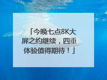 今晚七点8K大屏之约继续，四重体验值得期待！