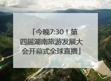 今晚7:30！第四届湖南旅游发展大会开幕式全球直播