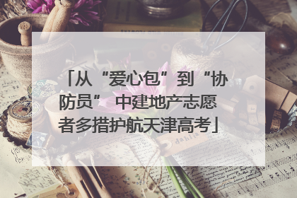 从“爱心包”到“协防员” 中建地产志愿者多措护航天津高考