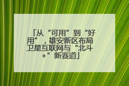 从“可用”到“好用”，雄安新区布局卫星互联网与“北斗+”新赛道