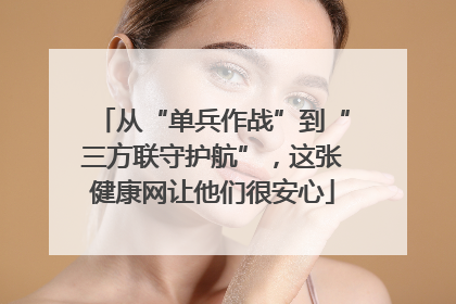 从“单兵作战”到“三方联守护航”，这张健康网让他们很安心