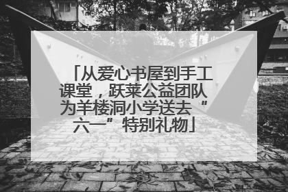 从爱心书屋到手工课堂，跃莱公益团队为羊楼洞小学送去“六一”特别礼物