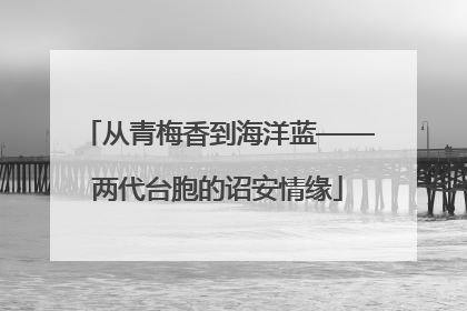 从青梅香到海洋蓝——两代台胞的诏安情缘