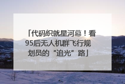 代码织就星河幕！看95后无人机群飞行规划员的“追光”路