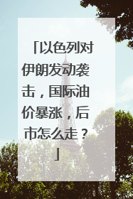 以色列对伊朗发动袭击，国际油价暴涨，后市怎么走？