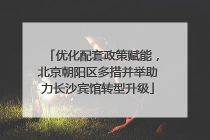 优化配套政策赋能，北京朝阳区多措并举助力长沙宾馆转型升级