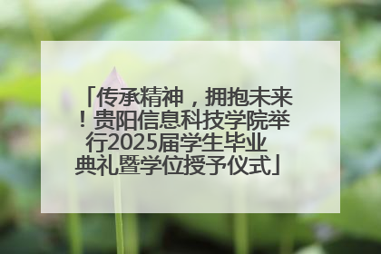 传承精神，拥抱未来！贵阳信息科技学院举行2025届学生毕业典礼暨学位授予仪式