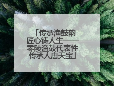 传承渔鼓韵 匠心铸人生——零陵渔鼓代表性传承人唐天宝