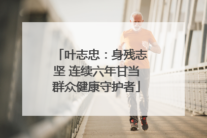 叶志忠：身残志坚 连续六年甘当群众健康守护者