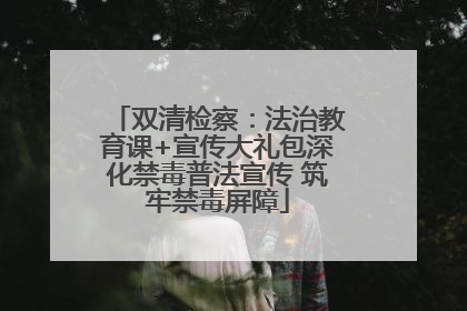 双清检察：法治教育课+宣传大礼包深化禁毒普法宣传 筑牢禁毒屏障