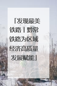 发现最美铁路丨黔常铁路为区域经济高质量发展赋能