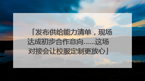 发布供给能力清单，现场达成初步合作意向……这场对接会让校服定制更放心
