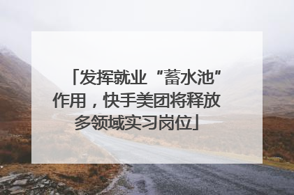 发挥就业“蓄水池”作用，快手美团将释放多领域实习岗位