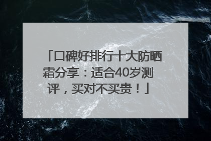 口碑好排行十大防晒霜分享：适合40岁测评，买对不买贵！