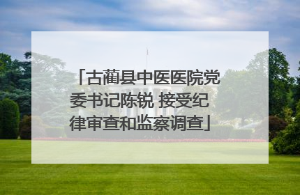 古蔺县中医医院党委书记陈锐 接受纪律审查和监察调查