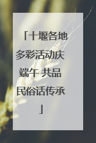 十堰各地多彩活动庆端午 共品民俗话传承