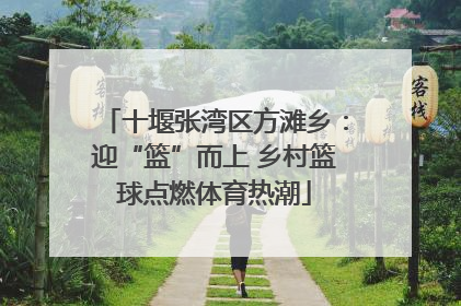 十堰张湾区方滩乡：迎“篮”而上 乡村篮球点燃体育热潮