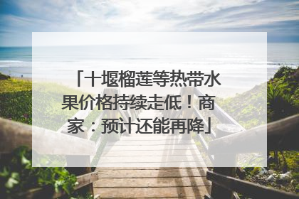 十堰榴莲等热带水果价格持续走低！商家：预计还能再降
