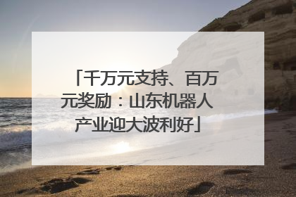 千万元支持、百万元奖励：山东机器人产业迎大波利好