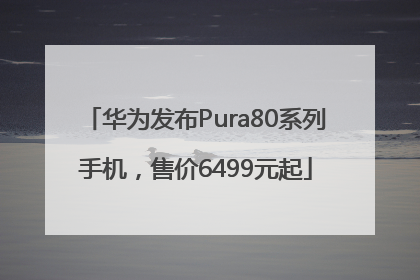 华为发布Pura80系列手机，售价6499元起