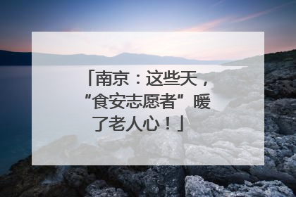 南京：这些天，“食安志愿者”暖了老人心！