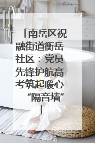 南岳区祝融街道衡岳社区：党员先锋护航高考筑起暖心“隔音墙”