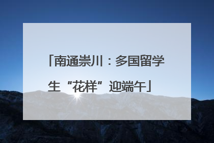 南通崇川：多国留学生“花样”迎端午