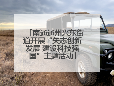 南通通州兴东街道开展“矢志创新发展 建设科技强国”主题活动
