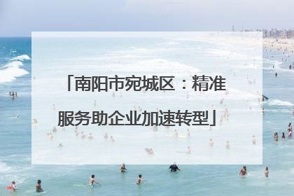 南阳市宛城区：精准服务助企业加速转型