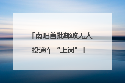南阳首批邮政无人投递车“上岗”