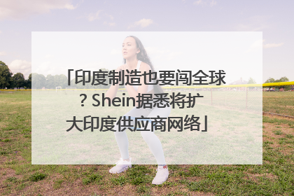 印度制造也要闯全球？Shein据悉将扩大印度供应商网络