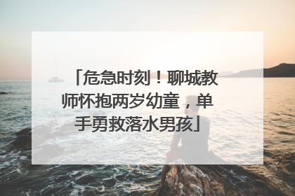 危急时刻！聊城教师怀抱两岁幼童，单手勇救落水男孩