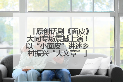 原创话剧《面皮》大同专场震撼上演！以“小面皮”讲述乡村振兴“大文章”
