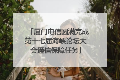 厦门电信圆满完成第十七届海峡论坛大会通信保障任务