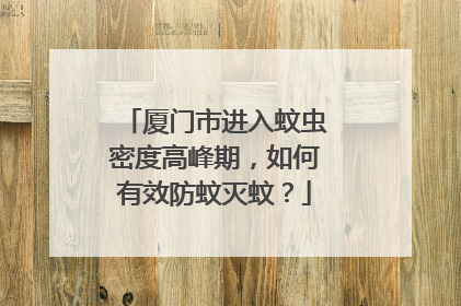 厦门市进入蚊虫密度高峰期，如何有效防蚊灭蚊？