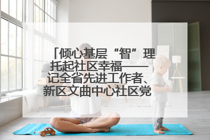 倾心基层“智”理 托起社区幸福——记全省先进工作者、新区文曲中心社区党委书记董世弘