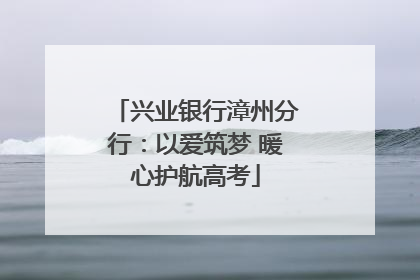 兴业银行漳州分行：以爱筑梦 暖心护航高考