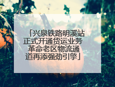 兴泉铁路明溪站正式开通货运业务 革命老区物流通道再添强劲引擎