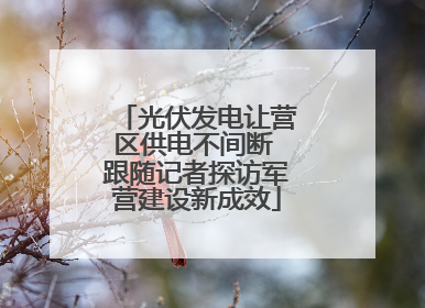 光伏发电让营区供电不间断 跟随记者探访军营建设新成效