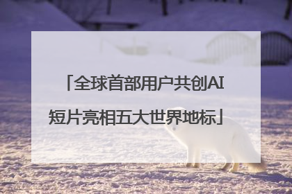 全球首部用户共创AI短片亮相五大世界地标