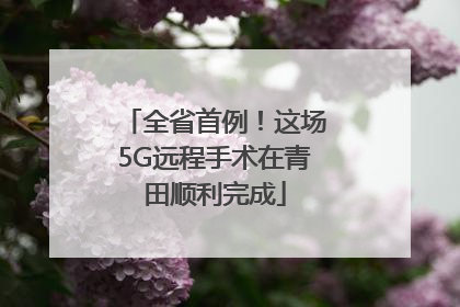 全省首例！这场5G远程手术在青田顺利完成